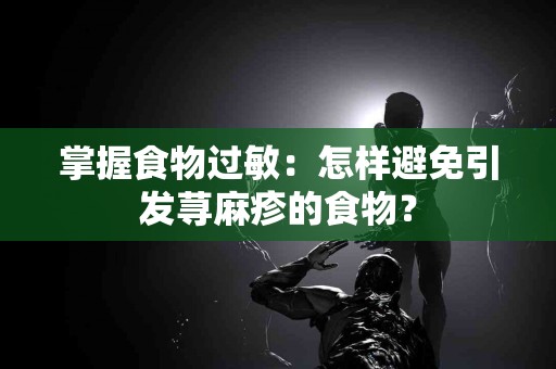 掌握食物过敏：怎样避免引发荨麻疹的食物？
