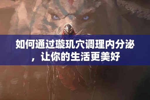 如何通过璇玑穴调理内分泌，让你的生活更美好