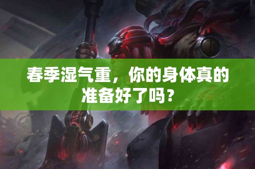 春季湿气重，你的身体真的准备好了吗？