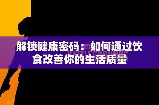 解锁健康密码：如何通过饮食改善你的生活质量