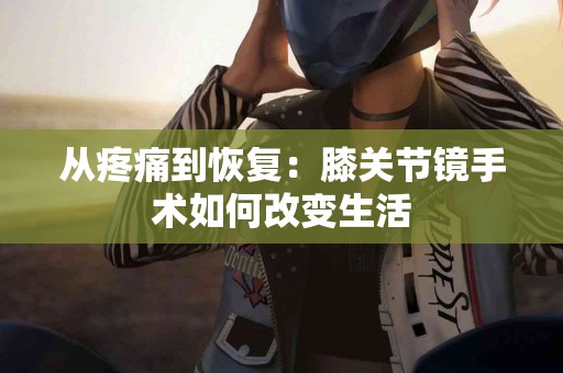 从疼痛到恢复：膝关节镜手术如何改变生活