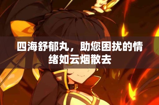 四海舒郁丸，助您困扰的情绪如云烟散去