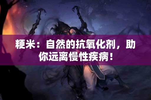 粳米：自然的抗氧化剂，助你远离慢性疾病！