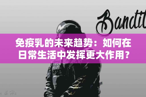 免疫乳的未来趋势：如何在日常生活中发挥更大作用？
