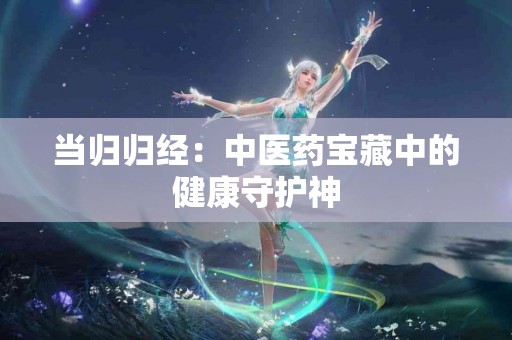 当归归经：中医药宝藏中的健康守护神