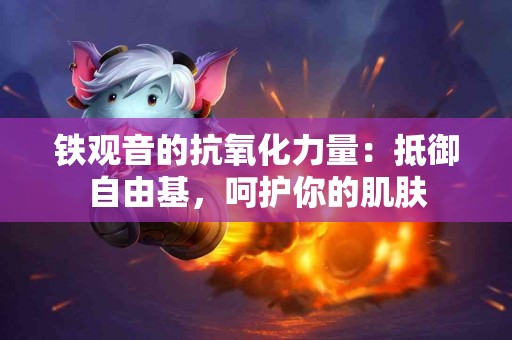 铁观音的抗氧化力量：抵御自由基，呵护你的肌肤